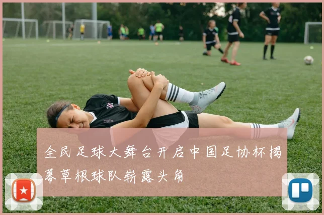 全民足球大舞台开启中国足协杯揭幕草根球队崭露头角