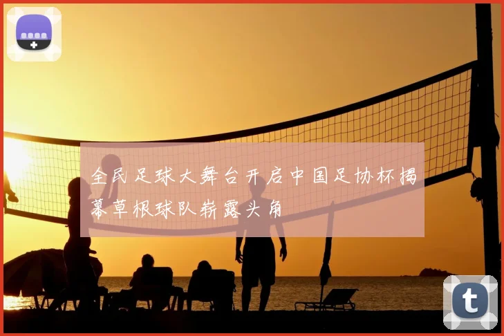 全民足球大舞台开启中国足协杯揭幕草根球队崭露头角