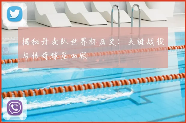 揭秘丹麦队世界杯历史：关键战役与传奇球星回顾