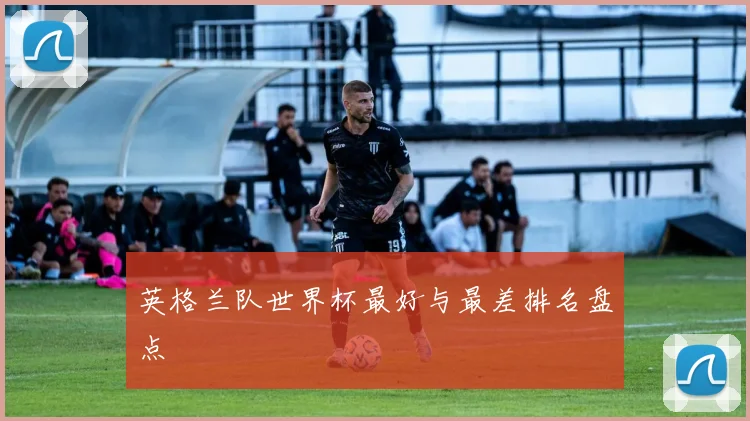 英格兰队世界杯最好与最差排名盘点